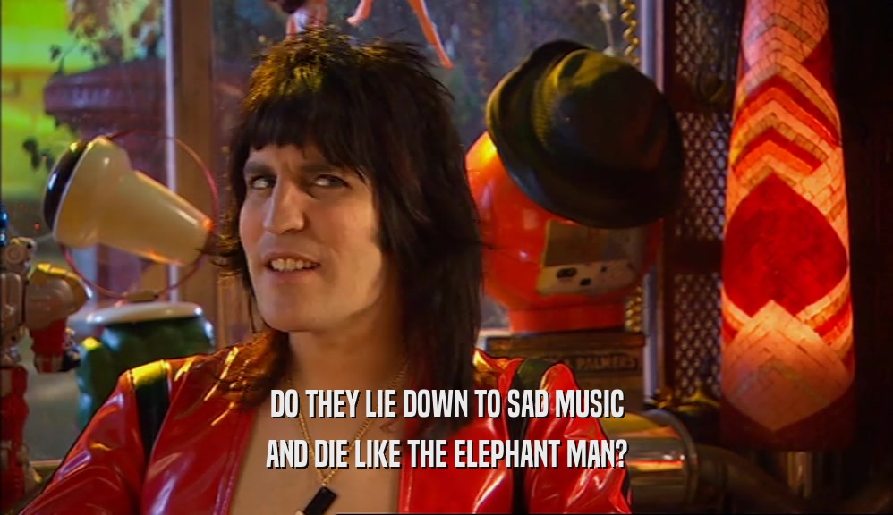 DO THEY LIE DOWN TO SAD MUSIC AND DIE LIKE THE ELEPHANT MAN? 