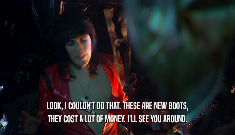 LOOK, I COULDN'T DO THAT. THESE ARE NEW BOOTS, THEY COST A LOT OF MONEY. I'LL SEE YOU AROUND. 