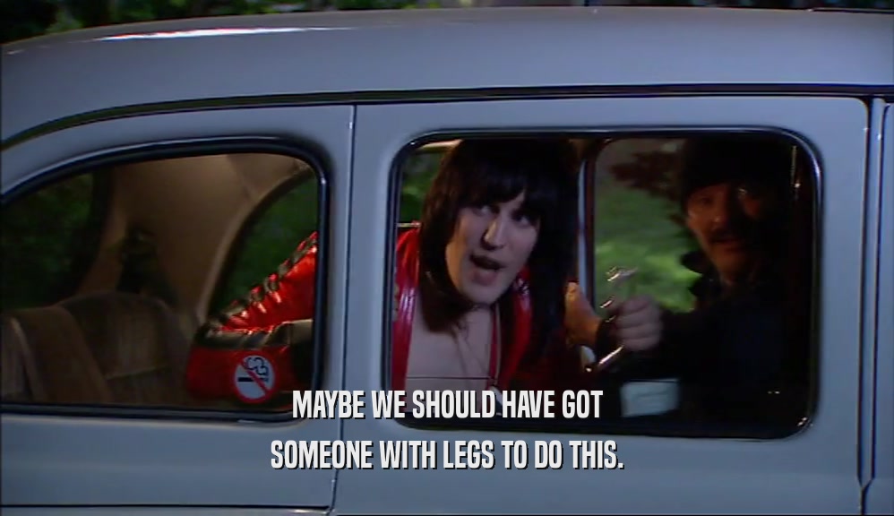 MAYBE WE SHOULD HAVE GOT SOMEONE WITH LEGS TO DO THIS. 