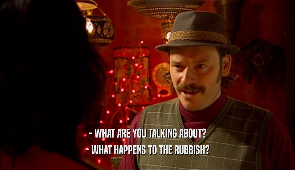 - WHAT ARE YOU TALKING ABOUT?
 - WHAT HAPPENS TO THE RUBBISH?
 