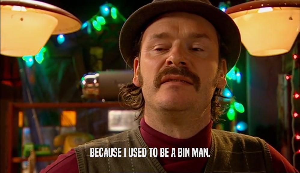 BECAUSE I USED TO BE A BIN MAN.  