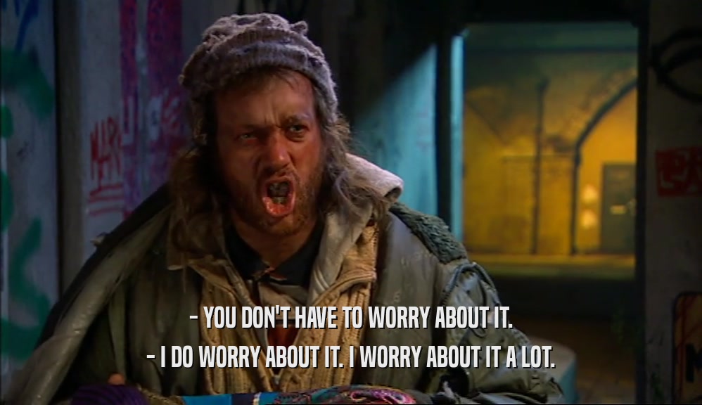 - YOU DON'T HAVE TO WORRY ABOUT IT. - I DO WORRY ABOUT IT. I WORRY ABOUT IT A LOT. 