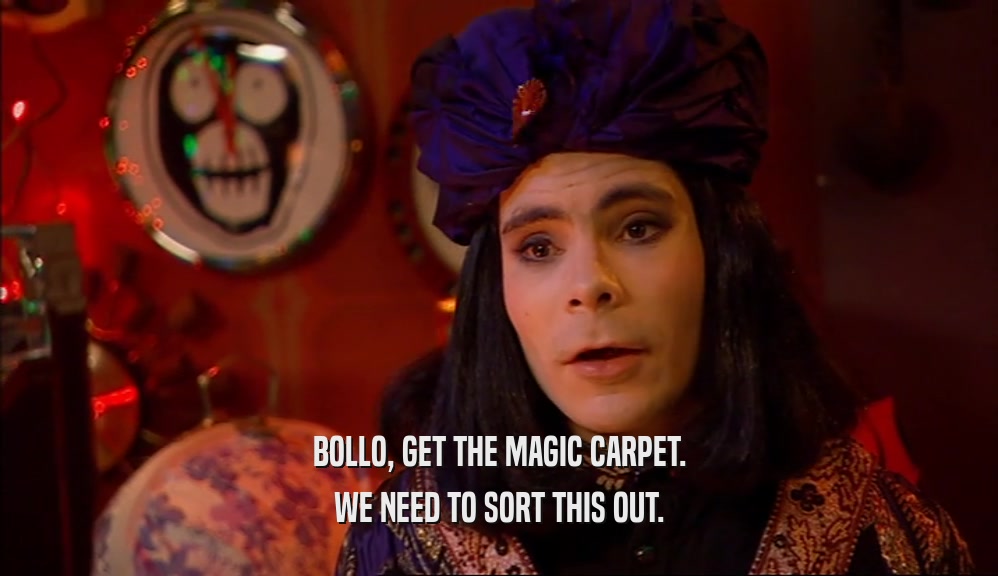 BOLLO, GET THE MAGIC CARPET. WE NEED TO SORT THIS OUT. 