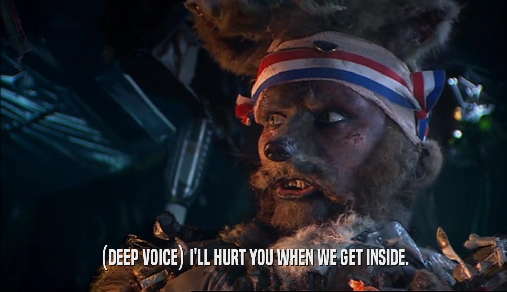(DEEP VOICE) I'LL HURT YOU WHEN WE GET INSIDE.  