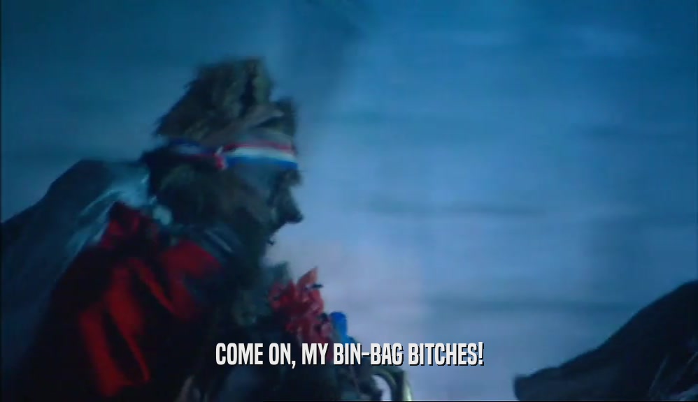COME ON, MY BIN-BAG BITCHES!  