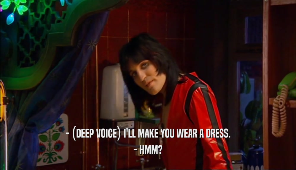 - (DEEP VOICE) I'LL MAKE YOU WEAR A DRESS.
 - HMM?
 