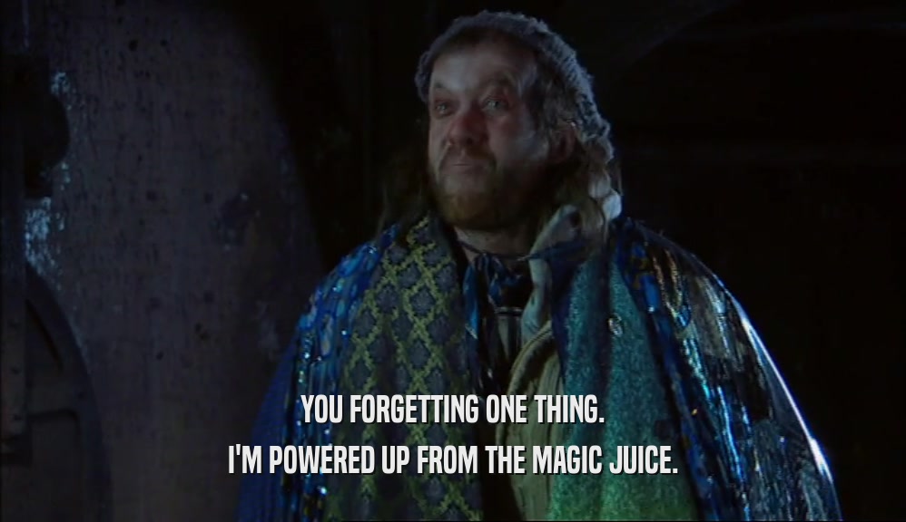 YOU FORGETTING ONE THING. I'M POWERED UP FROM THE MAGIC JUICE. 
