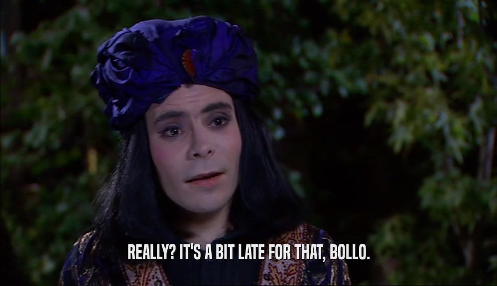 REALLY? IT'S A BIT LATE FOR THAT, BOLLO.
  