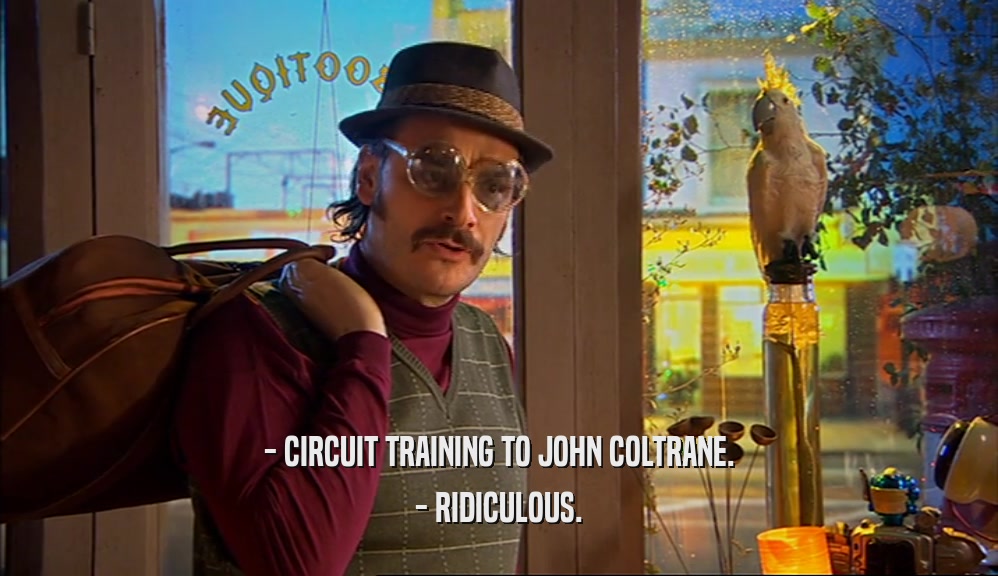 - CIRCUIT TRAINING TO JOHN COLTRANE.
 - RIDICULOUS.
 