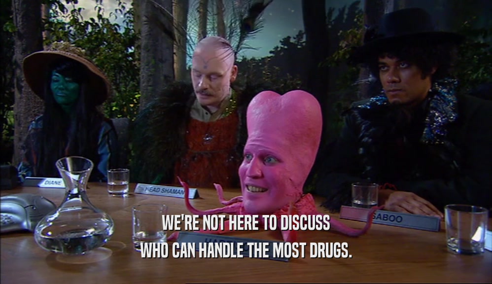 WE'RE NOT HERE TO DISCUSS WHO CAN HANDLE THE MOST DRUGS. 