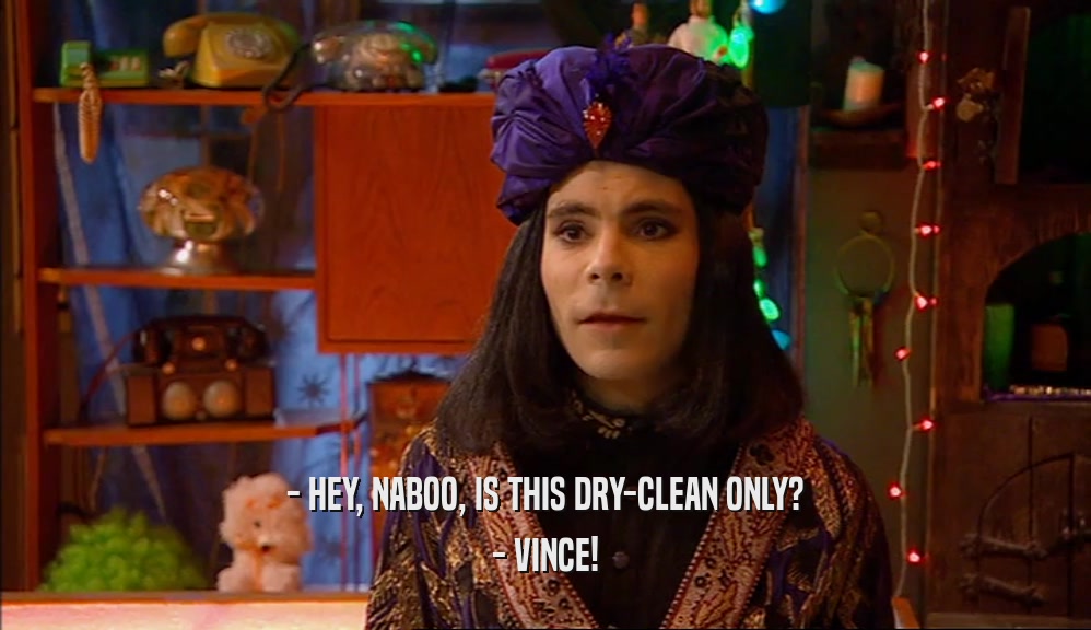 - HEY, NABOO, IS THIS DRY-CLEAN ONLY? - VINCE! 