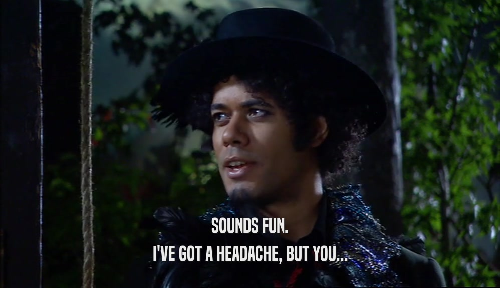 SOUNDS FUN. I'VE GOT A HEADACHE, BUT YOU... 