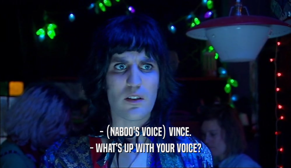 - (NABOO'S VOICE) VINCE. - WHAT'S UP WITH YOUR VOICE? 