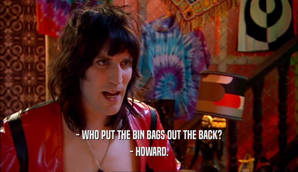 - WHO PUT THE BIN BAGS OUT THE BACK? - HOWARD. 