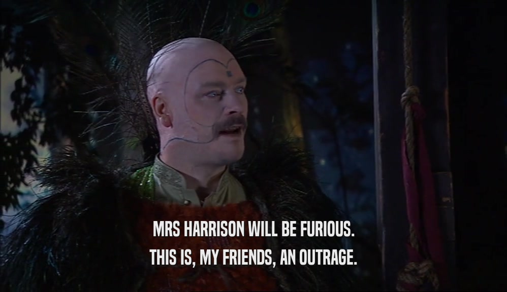 MRS HARRISON WILL BE FURIOUS. THIS IS, MY FRIENDS, AN OUTRAGE. 