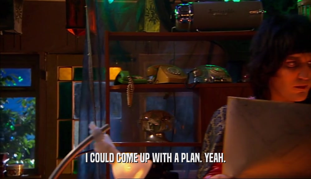 I COULD COME UP WITH A PLAN. YEAH.  