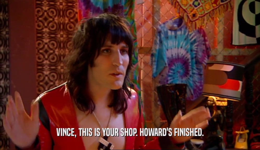 VINCE, THIS IS YOUR SHOP. HOWARD'S FINISHED.  