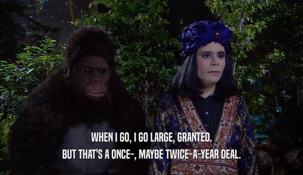 WHEN I GO, I GO LARGE, GRANTED. BUT THAT'S A ONCE-, MAYBE TWICE-A-YEAR DEAL. 