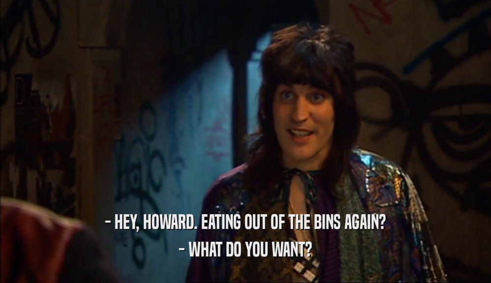 - HEY, HOWARD. EATING OUT OF THE BINS AGAIN? - WHAT DO YOU WANT? 