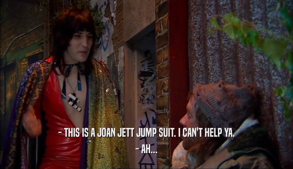 - THIS IS A JOAN JETT JUMP SUIT. I CAN'T HELP YA.
 - AH...
 