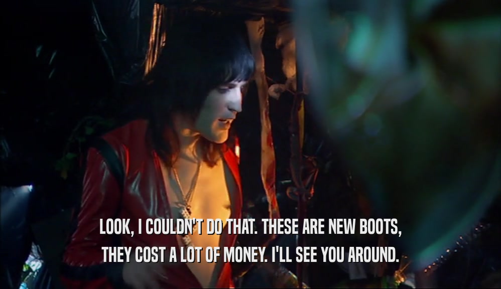 LOOK, I COULDN'T DO THAT. THESE ARE NEW BOOTS, THEY COST A LOT OF MONEY. I'LL SEE YOU AROUND. 