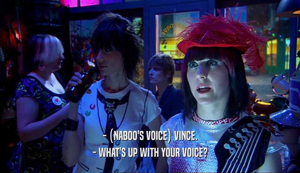 - (NABOO'S VOICE) VINCE. - WHAT'S UP WITH YOUR VOICE? 