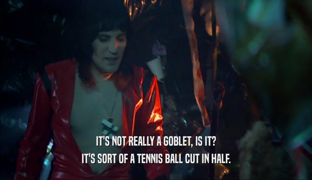 IT'S NOT REALLY A GOBLET, IS IT? IT'S SORT OF A TENNIS BALL CUT IN HALF. 