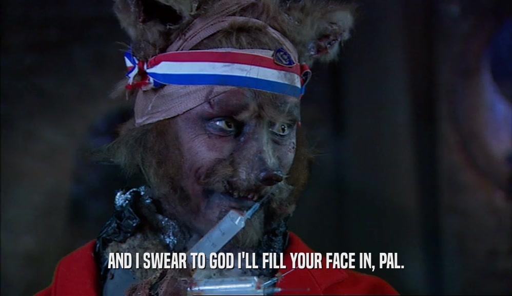 AND I SWEAR TO GOD I'LL FILL YOUR FACE IN, PAL.  