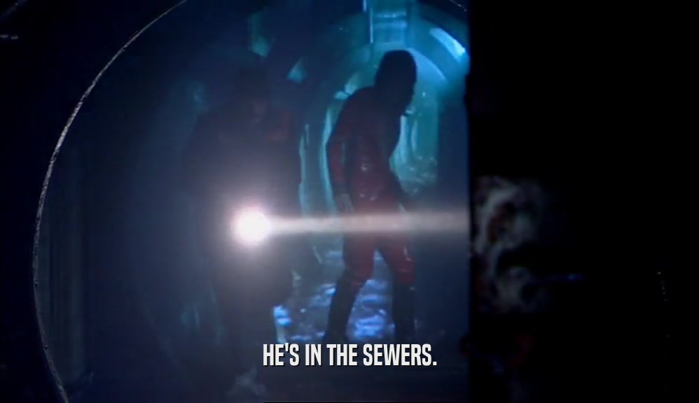 HE'S IN THE SEWERS.  