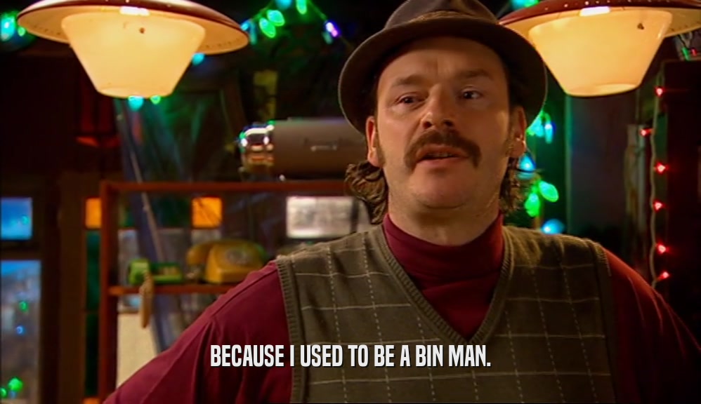 BECAUSE I USED TO BE A BIN MAN.  