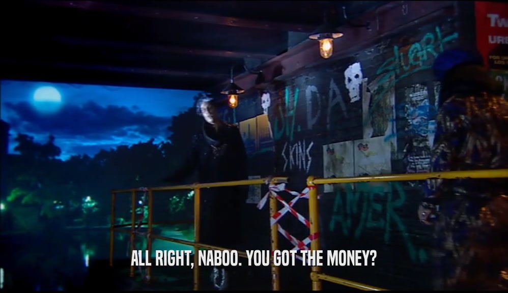 ALL RIGHT, NABOO. YOU GOT THE MONEY?  