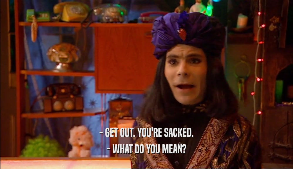 - GET OUT. YOU'RE SACKED. - WHAT DO YOU MEAN? 