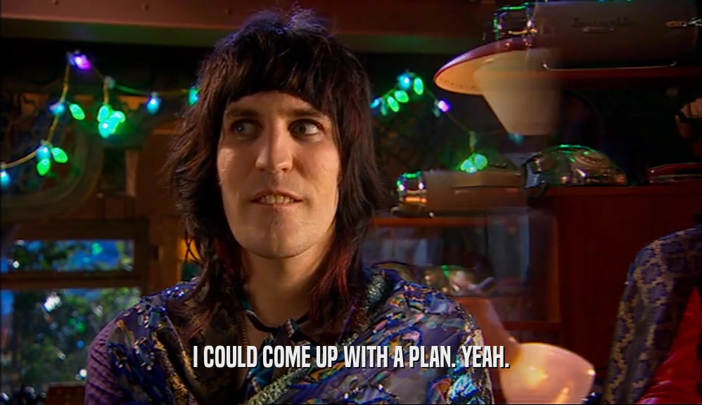 I COULD COME UP WITH A PLAN. YEAH.  