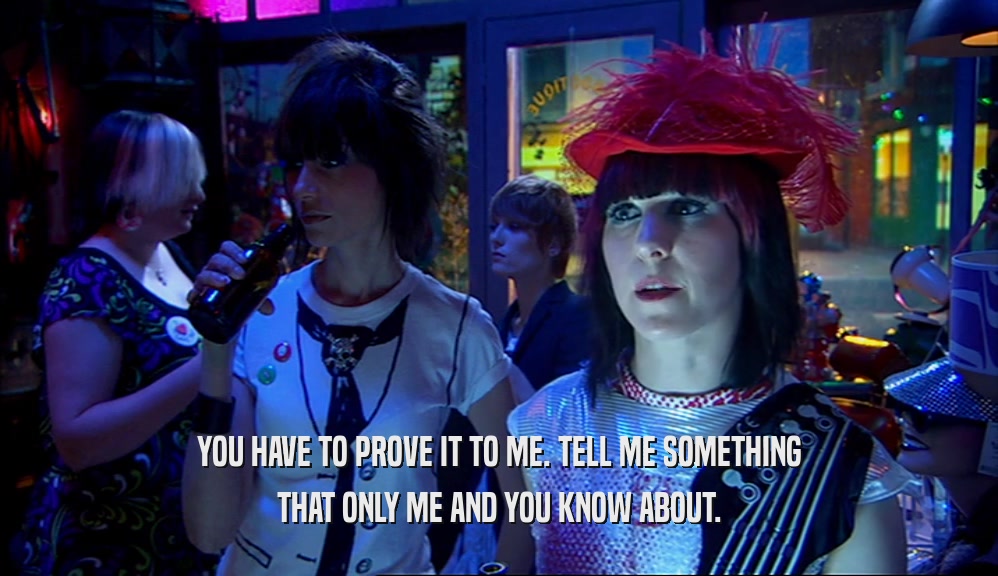 YOU HAVE TO PROVE IT TO ME. TELL ME SOMETHING THAT ONLY ME AND YOU KNOW ABOUT. 