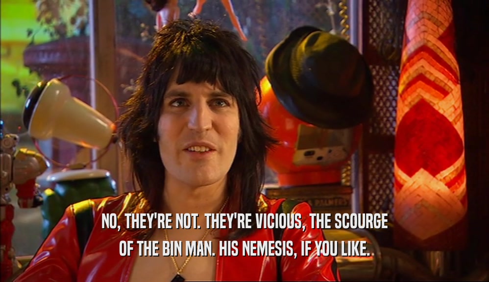 NO, THEY'RE NOT. THEY'RE VICIOUS, THE SCOURGE OF THE BIN MAN. HIS NEMESIS, IF YOU LIKE. 