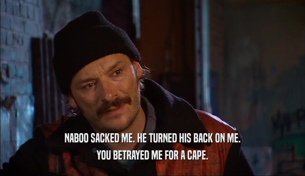 NABOO SACKED ME. HE TURNED HIS BACK ON ME. YOU BETRAYED ME FOR A CAPE. 