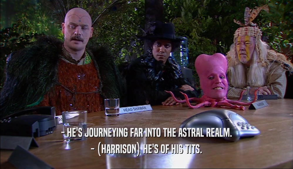 - HE'S JOURNEYING FAR INTO THE ASTRAL REALM. - (HARRISON) HE'S OF HIS TITS. 