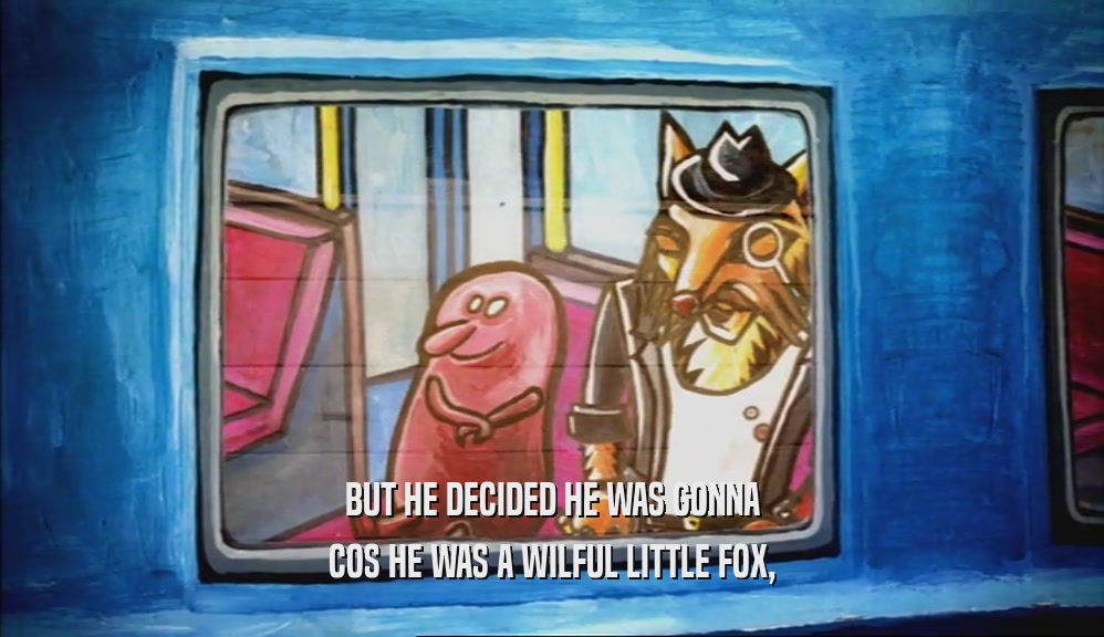 BUT HE DECIDED HE WAS GONNA COS HE WAS A WILFUL LITTLE FOX, 