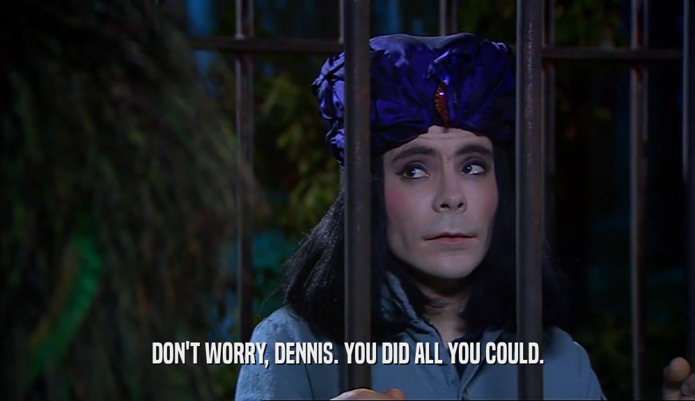DON'T WORRY, DENNIS. YOU DID ALL YOU COULD.  
