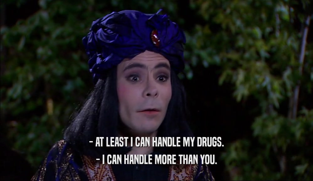- AT LEAST I CAN HANDLE MY DRUGS. - I CAN HANDLE MORE THAN YOU. 