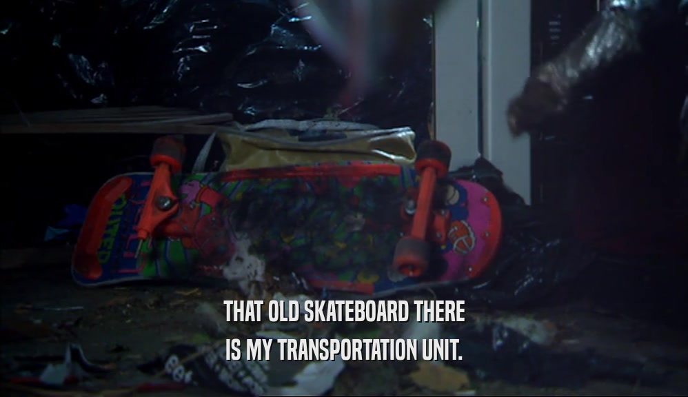 THAT OLD SKATEBOARD THERE IS MY TRANSPORTATION UNIT. 