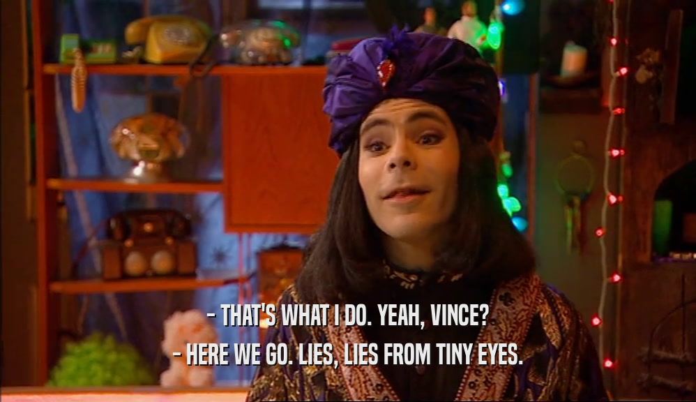 - THAT'S WHAT I DO. YEAH, VINCE? - HERE WE GO. LIES, LIES FROM TINY EYES. 