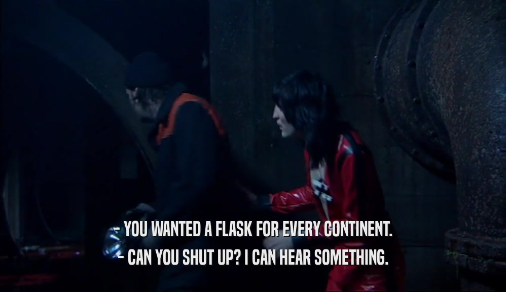 - YOU WANTED A FLASK FOR EVERY CONTINENT. - CAN YOU SHUT UP? I CAN HEAR SOMETHING. 