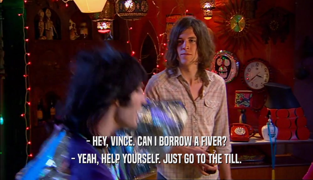 - HEY, VINCE. CAN I BORROW A FIVER? - YEAH, HELP YOURSELF. JUST GO TO THE TILL. 