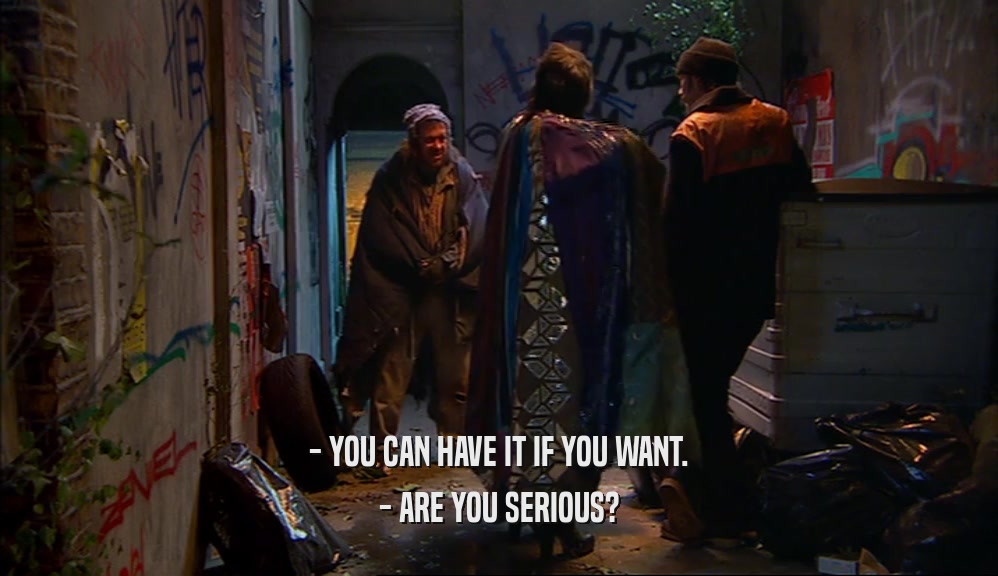 - YOU CAN HAVE IT IF YOU WANT. - ARE YOU SERIOUS? 