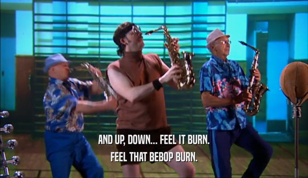AND UP, DOWN... FEEL IT BURN. FEEL THAT BEBOP BURN. 