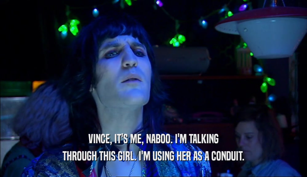 VINCE, IT'S ME, NABOO. I'M TALKING THROUGH THIS GIRL. I'M USING HER AS A CONDUIT. 