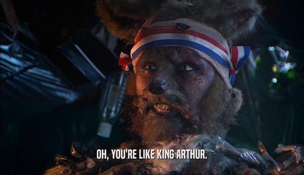 OH, YOU'RE LIKE KING ARTHUR.  