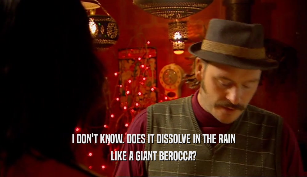 I DON'T KNOW. DOES IT DISSOLVE IN THE RAIN
 LIKE A GIANT BEROCCA?
 