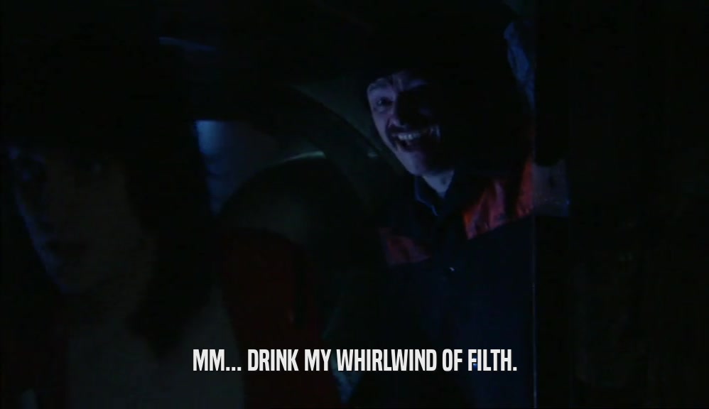 MM... DRINK MY WHIRLWIND OF FILTH.  